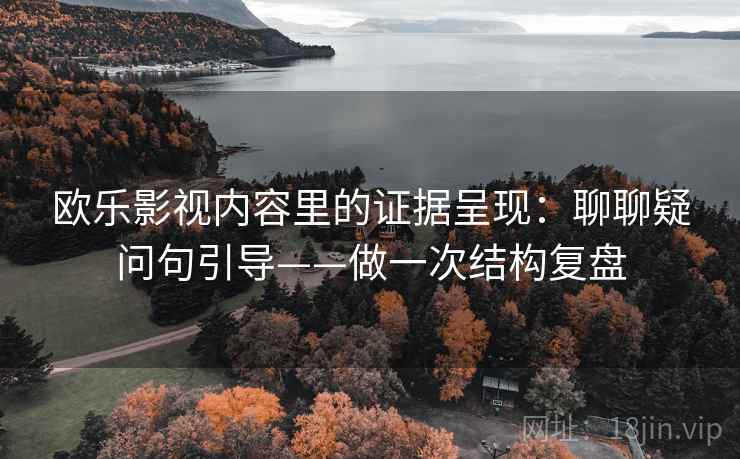 欧乐影视内容里的证据呈现：聊聊疑问句引导——做一次结构复盘  第1张