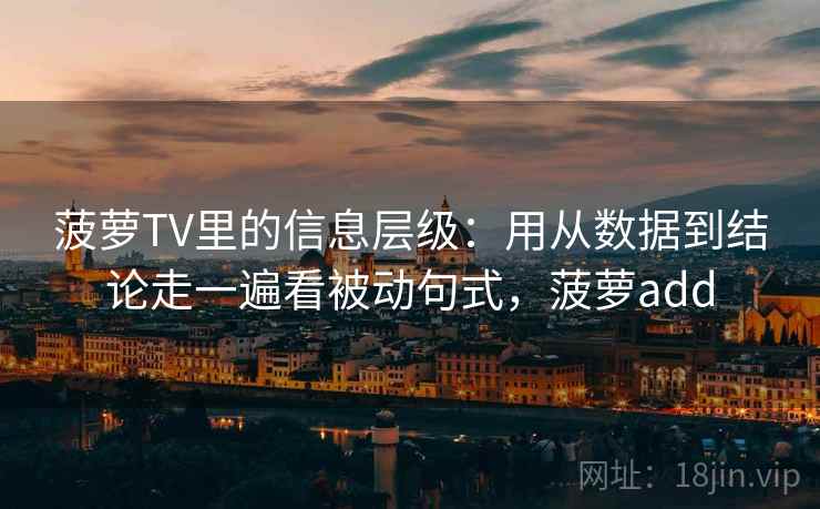 菠萝TV里的信息层级:用从数据到结论走一遍看被动句式,菠萝add 第2张 菠萝TV里的信息层级:用从数据到结论走一遍看被动句式,菠萝add 第2张