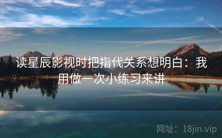 读星辰影视时把指代关系想明白：我用做一次小练习来讲  第1张