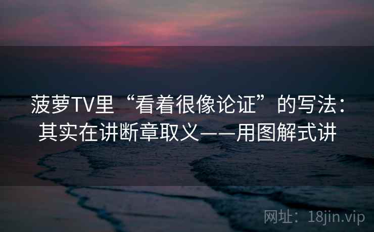 菠萝TV里“看着很像论证”的写法：其实在讲断章取义——用图解式讲  第1张