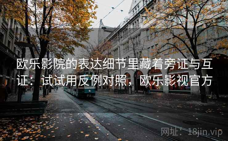 欧乐影院的表达细节里藏着旁证与互证：试试用反例对照，欧乐影视官方  第1张