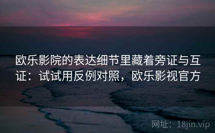 欧乐影院的表达细节里藏着旁证与互证：试试用反例对照，欧乐影视官方  第2张