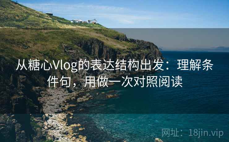 从糖心Vlog的表达结构出发：理解条件句，用做一次对照阅读  第1张