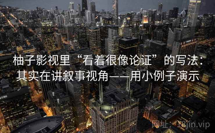 柚子影视里“看着很像论证”的写法：其实在讲叙事视角——用小例子演示  第1张