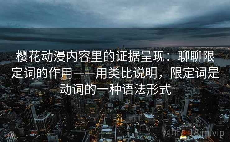 樱花动漫内容里的证据呈现:聊聊限定词的作用——用类比说明,限定词是动词的一种语法形式 第1张 樱花动漫内容里的证据呈现:聊聊限定词的作用——用类比说明,限定词是动词的一种语法形式 第1张