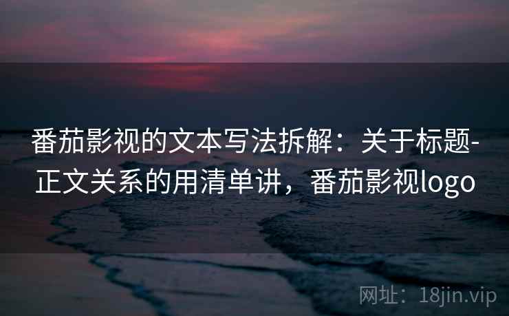 番茄影视的文本写法拆解：关于标题-正文关系的用清单讲，番茄影视logo  第1张