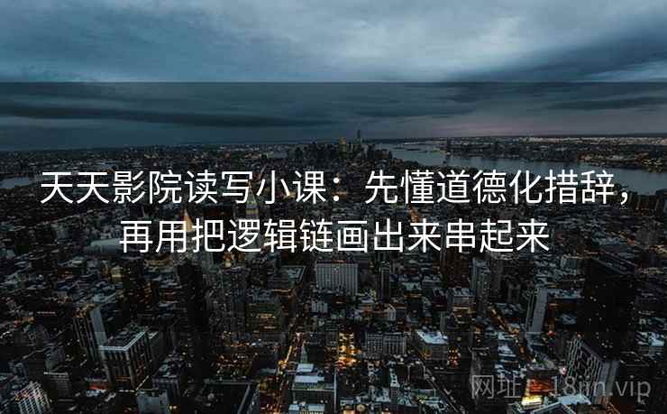 天天影院读写小课：先懂道德化措辞，再用把逻辑链画出来串起来  第1张