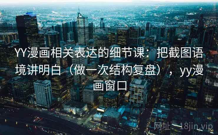 YY漫画相关表达的细节课：把截图语境讲明白（做一次结构复盘），yy漫画窗口  第2张