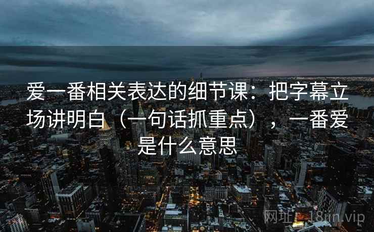 爱一番相关表达的细节课：把字幕立场讲明白（一句话抓重点），一番爱是什么意思  第1张