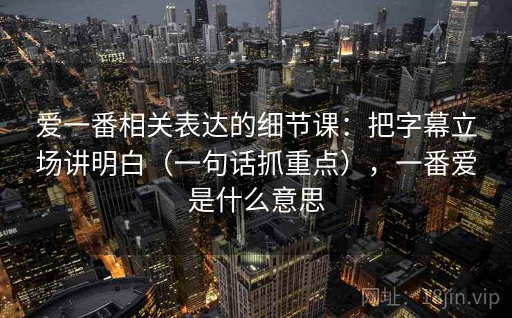 爱一番相关表达的细节课：把字幕立场讲明白（一句话抓重点），一番爱是什么意思  第2张