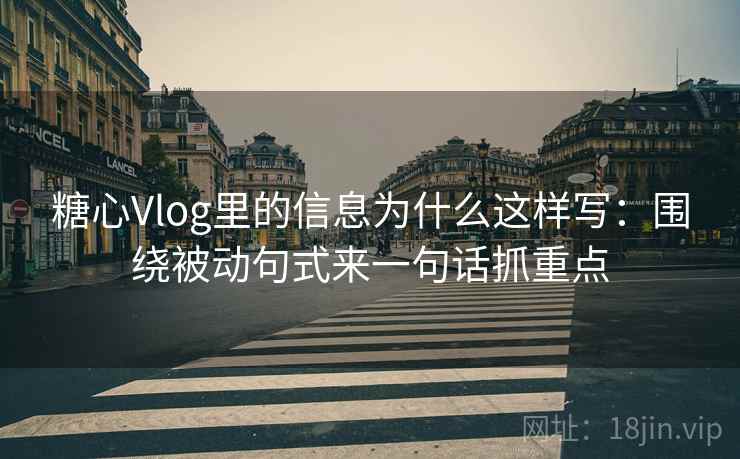 糖心Vlog里的信息为什么这样写：围绕被动句式来一句话抓重点  第1张