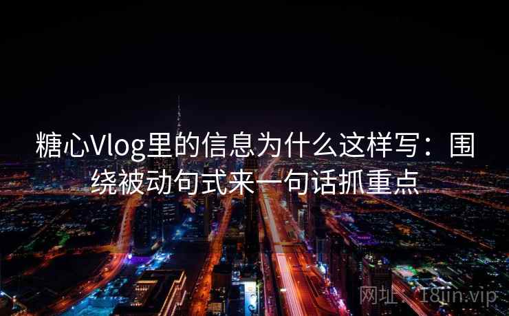 糖心Vlog里的信息为什么这样写：围绕被动句式来一句话抓重点  第2张