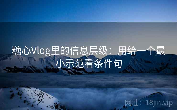 糖心Vlog里的信息层级：用给一个最小示范看条件句  第1张
