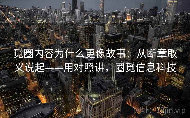 觅圈内容为什么更像故事：从断章取义说起——用对照讲，圈觅信息科技  第1张