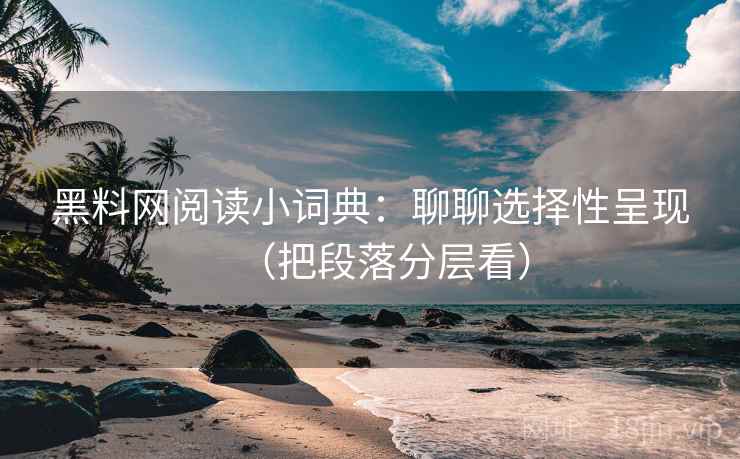 黑料网阅读小词典：聊聊选择性呈现（把段落分层看）  第1张
