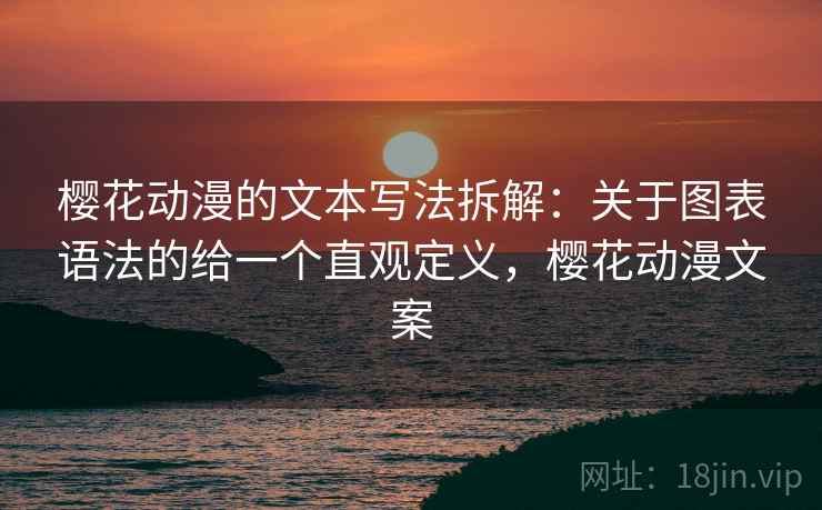 樱花动漫的文本写法拆解：关于图表语法的给一个直观定义，樱花动漫文案  第2张