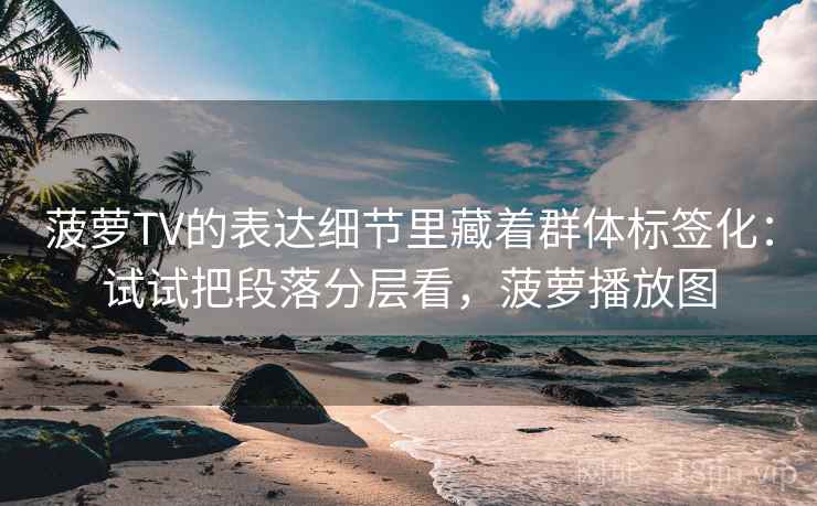 菠萝TV的表达细节里藏着群体标签化：试试把段落分层看，菠萝播放图  第2张