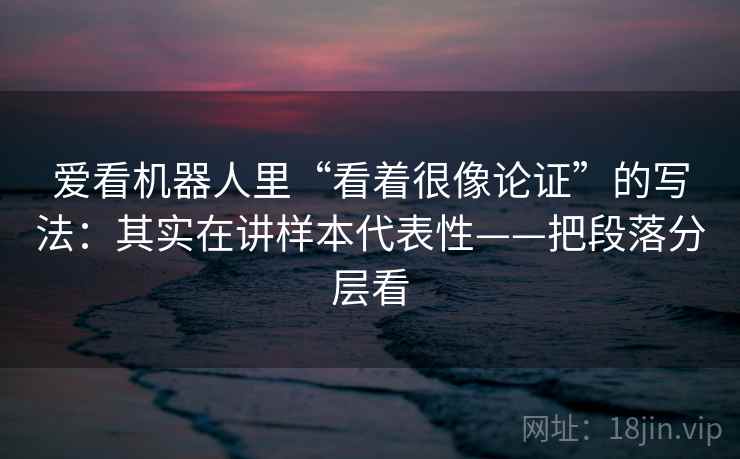 爱看机器人里“看着很像论证”的写法：其实在讲样本代表性——把段落分层看  第1张