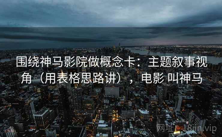 围绕神马影院做概念卡：主题叙事视角（用表格思路讲），电影 叫神马  第1张