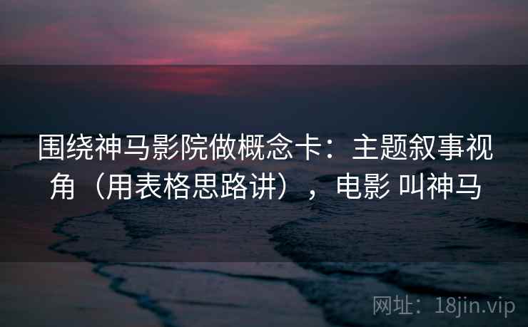 围绕神马影院做概念卡：主题叙事视角（用表格思路讲），电影 叫神马  第2张