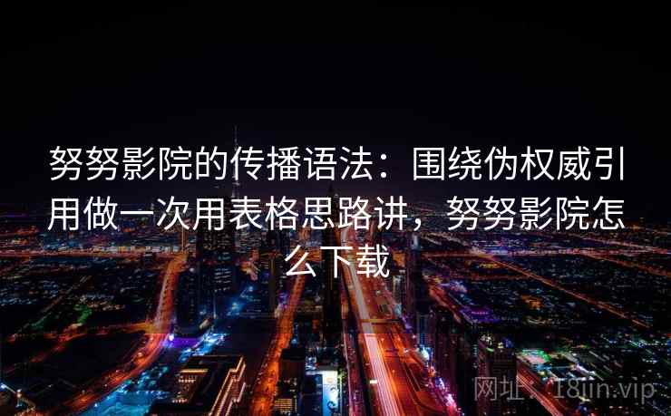 努努影院的传播语法：围绕伪权威引用做一次用表格思路讲，努努影院怎么下载  第1张