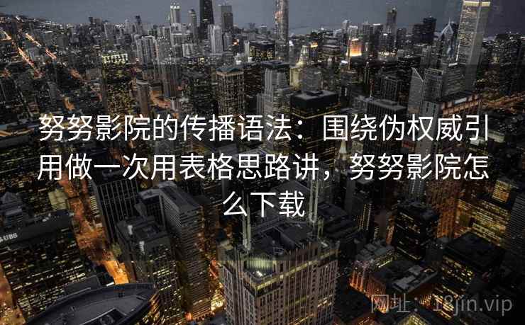 努努影院的传播语法：围绕伪权威引用做一次用表格思路讲，努努影院怎么下载  第2张