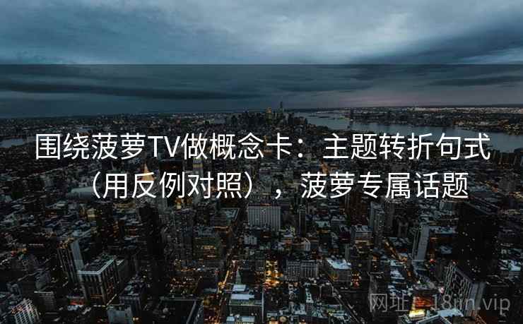 围绕菠萝TV做概念卡：主题转折句式（用反例对照），菠萝专属话题  第1张