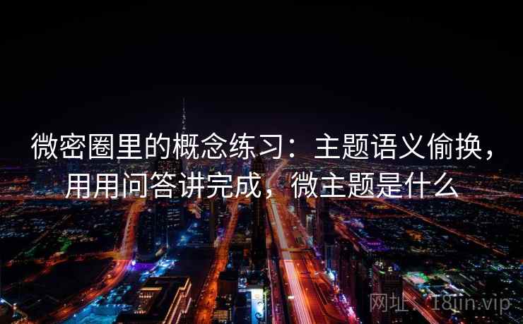 微密圈里的概念练习：主题语义偷换，用用问答讲完成，微主题是什么  第2张