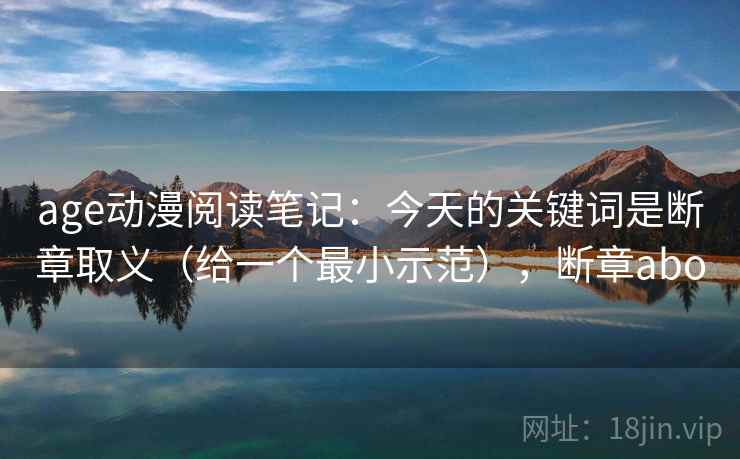 age动漫阅读笔记：今天的关键词是断章取义（给一个最小示范），断章abo  第1张