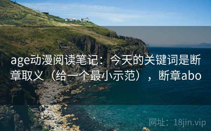 age动漫阅读笔记：今天的关键词是断章取义（给一个最小示范），断章abo  第2张