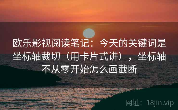 欧乐影视阅读笔记：今天的关键词是坐标轴裁切（用卡片式讲），坐标轴不从零开始怎么画截断  第1张