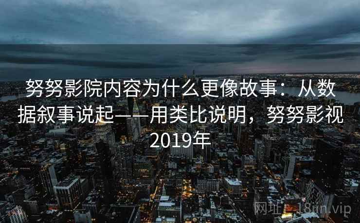 努努影院内容为什么更像故事：从数据叙事说起——用类比说明，努努影视2019年  第2张