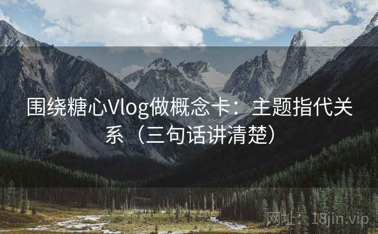 围绕糖心Vlog做概念卡：主题指代关系（三句话讲清楚）  第2张