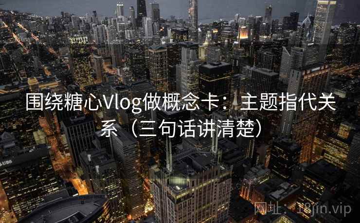 围绕糖心Vlog做概念卡：主题指代关系（三句话讲清楚）  第1张
