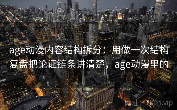 age动漫内容结构拆分：用做一次结构复盘把论证链条讲清楚，age动漫里的  第2张