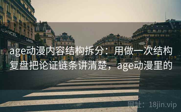age动漫内容结构拆分：用做一次结构复盘把论证链条讲清楚，age动漫里的  第1张