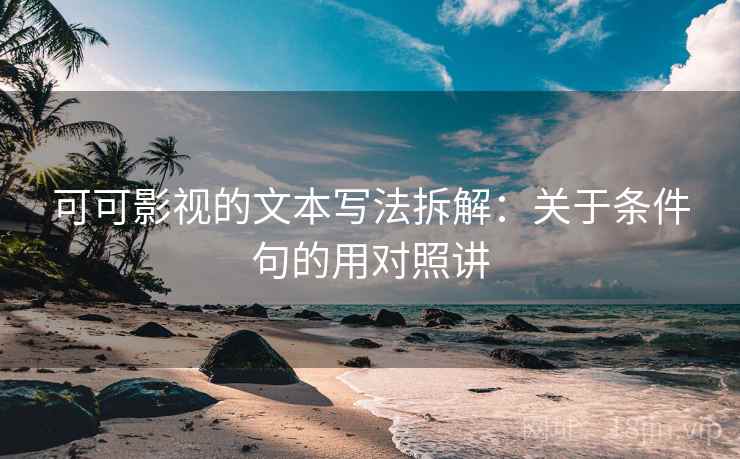 可可影视的文本写法拆解：关于条件句的用对照讲  第1张