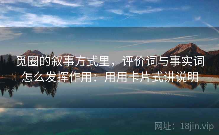 觅圈的叙事方式里，评价词与事实词怎么发挥作用：用用卡片式讲说明  第2张
