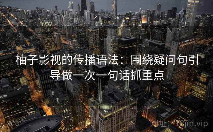 柚子影视的传播语法：围绕疑问句引导做一次一句话抓重点  第2张
