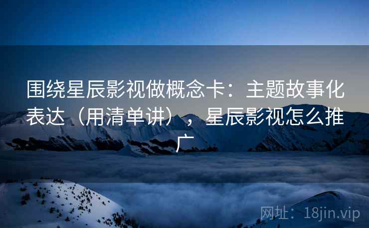 围绕星辰影视做概念卡：主题故事化表达（用清单讲），星辰影视怎么推广  第1张