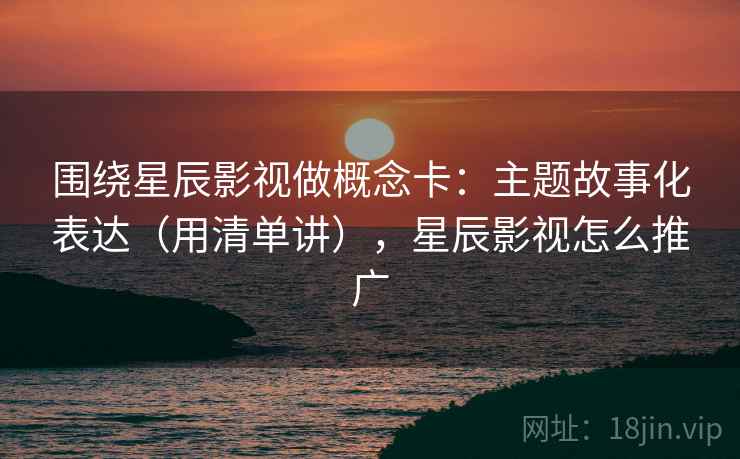 围绕星辰影视做概念卡：主题故事化表达（用清单讲），星辰影视怎么推广  第2张