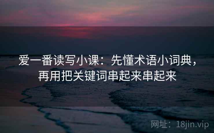 爱一番读写小课：先懂术语小词典，再用把关键词串起来串起来  第1张