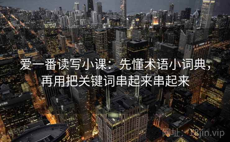 爱一番读写小课：先懂术语小词典，再用把关键词串起来串起来  第2张