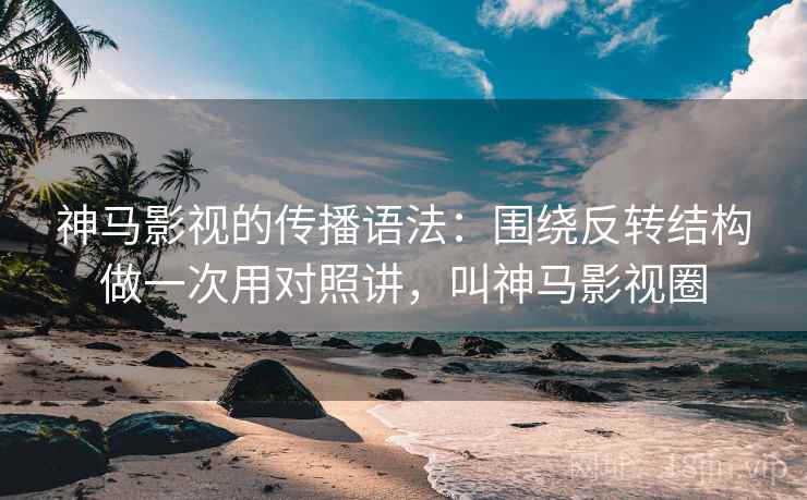 神马影视的传播语法：围绕反转结构做一次用对照讲，叫神马影视圈  第1张