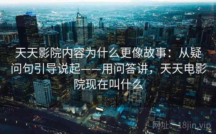 天天影院内容为什么更像故事：从疑问句引导说起——用问答讲，天天电影院现在叫什么  第1张