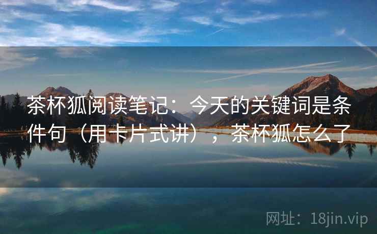茶杯狐阅读笔记：今天的关键词是条件句（用卡片式讲），茶杯狐怎么了  第1张